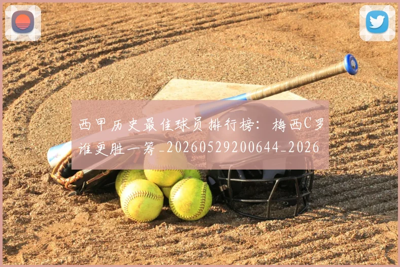 西甲历史最佳球员排行榜：梅西C罗谁更胜一筹_20260529200644_20260703181848