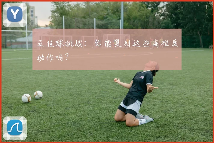 五佳球挑战：你能复刻这些高难度动作吗？