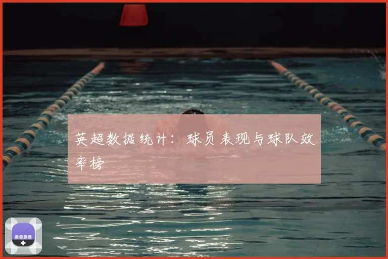 英超数据统计:球员表现与球队效率榜
