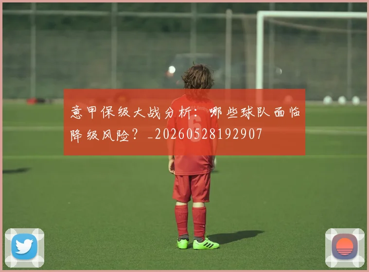 意甲保级大战分析:哪些球队面临降级风险?_20260528192907