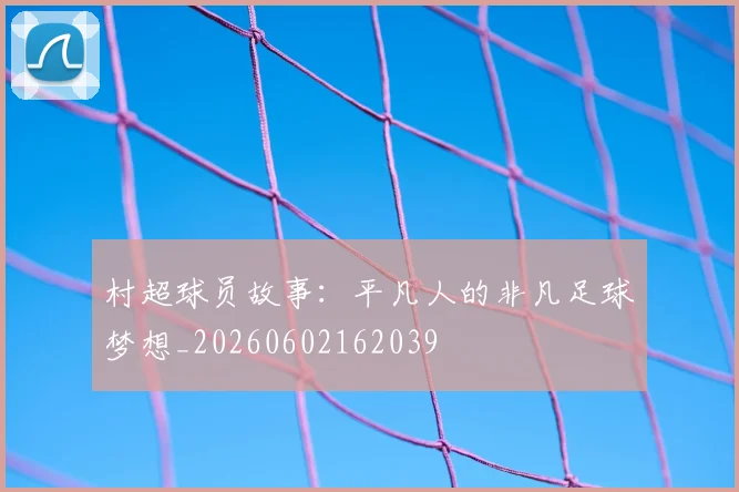 村超球员故事：平凡人的非凡足球梦想_20260602162039