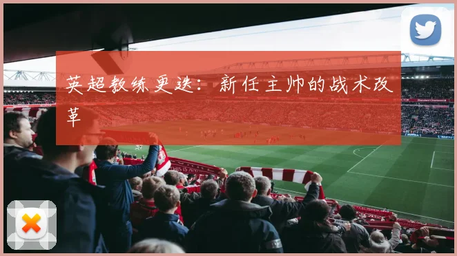 英超教练更迭：新任主帅的战术改革