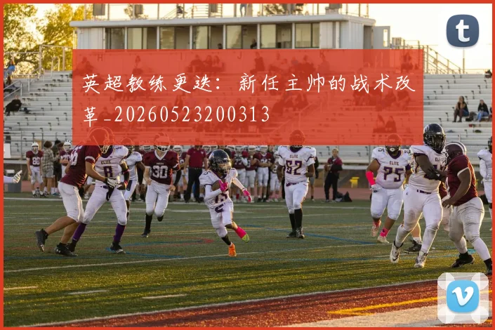 英超教练更迭：新任主帅的战术改革_20260523200313