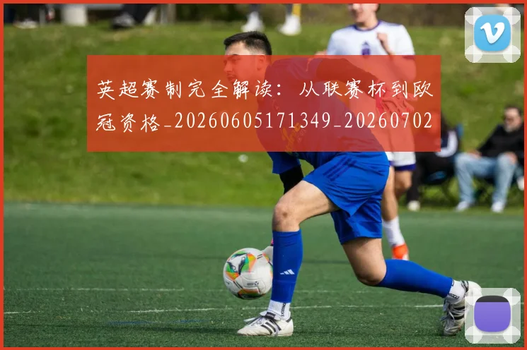 英超赛制完全解读：从联赛杯到欧冠资格_20260605171349_20260702174627